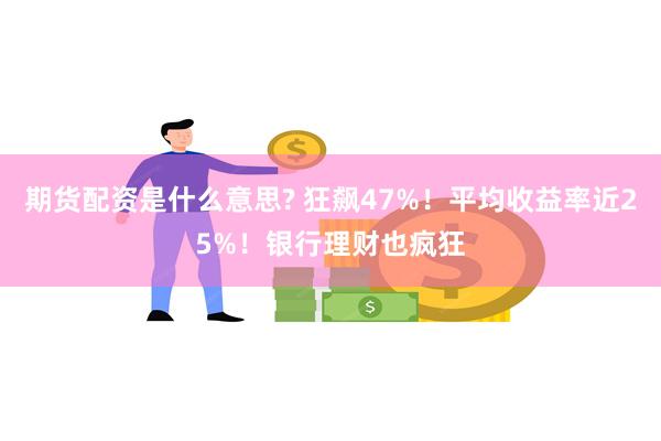 期货配资是什么意思? 狂飙47%！平均收益率近25%！银行理财也疯狂