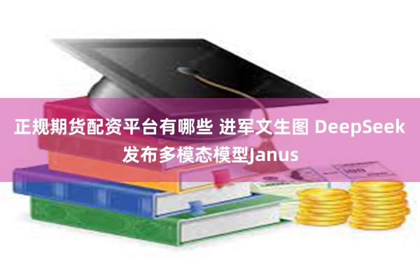 正规期货配资平台有哪些 进军文生图 DeepSeek发布多模态模型Janus