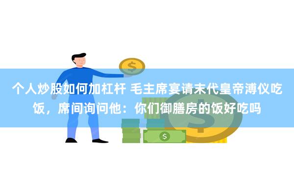 个人炒股如何加杠杆 毛主席宴请末代皇帝溥仪吃饭，席间询问他：你们御膳房的饭好吃吗