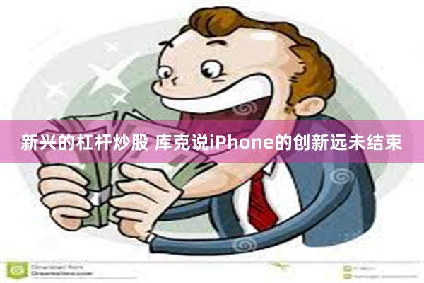 新兴的杠杆炒股 库克说iPhone的创新远未结束