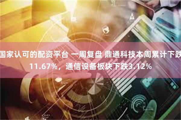 国家认可的配资平台 一周复盘 鼎通科技本周累计下跌11.67%，通信设备板块下跌3.12%