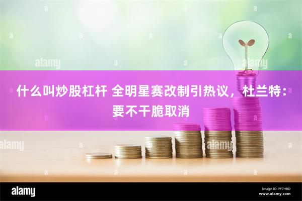 什么叫炒股杠杆 全明星赛改制引热议，杜兰特：要不干脆取消