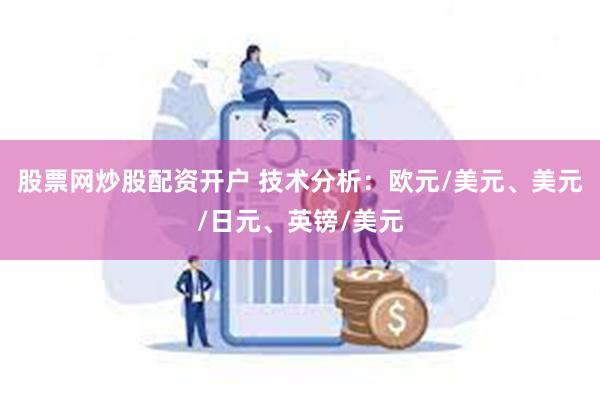 股票网炒股配资开户 技术分析：欧元/美元、美元/日元、英镑/美元