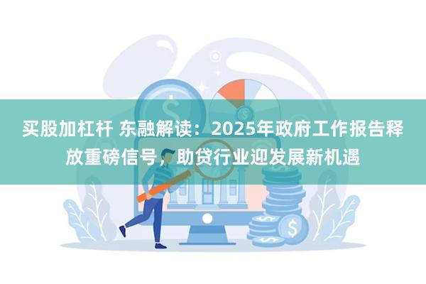 买股加杠杆 东融解读：2025年政府工作报告释放重磅信号，助贷行业迎发展新机遇