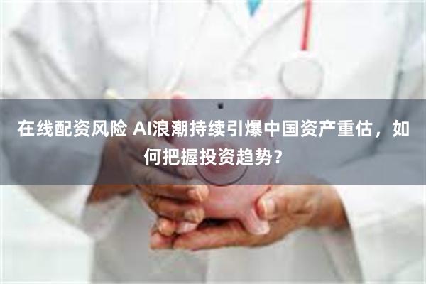 在线配资风险 AI浪潮持续引爆中国资产重估，如何把握投资趋势？