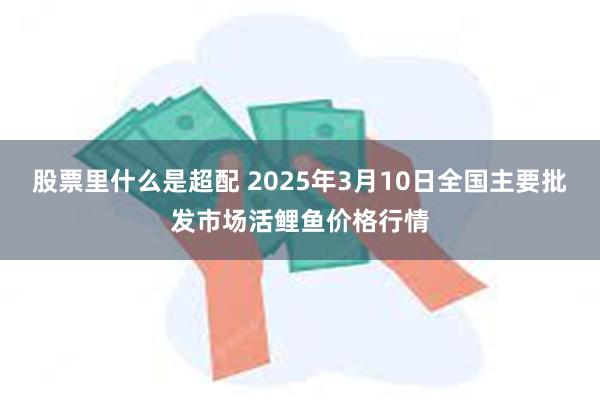 股票里什么是超配 2025年3月10日全国主要批发市场活鲤鱼价格行情