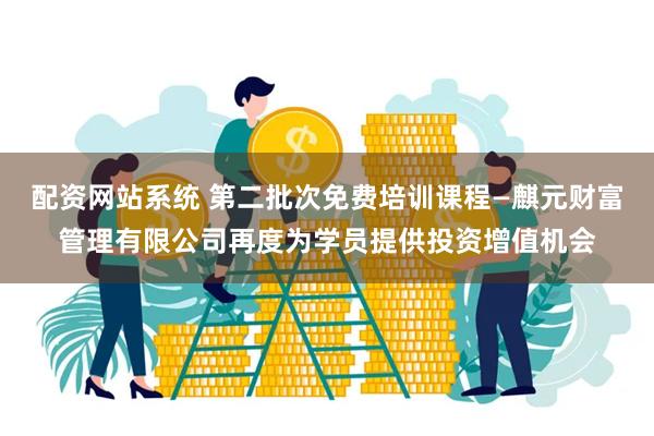 配资网站系统 第二批次免费培训课程—麒元财富管理有限公司再度为学员提供投资增值机会