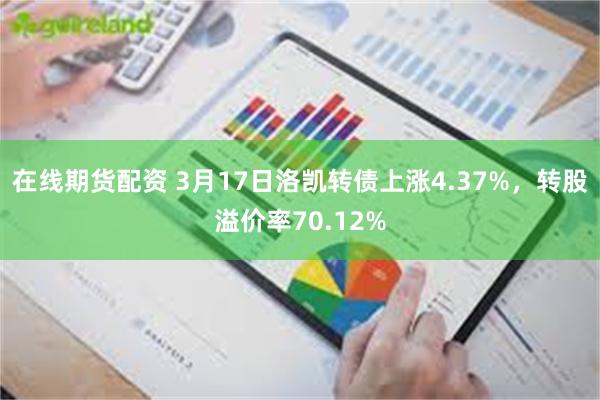 在线期货配资 3月17日洛凯转债上涨4.37%，转股溢价率70.12%