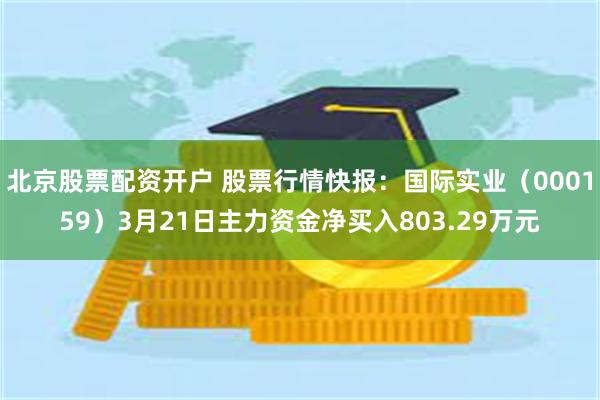 北京股票配资开户 股票行情快报：国际实业（000159）3月21日主力资金净买入803.29万元