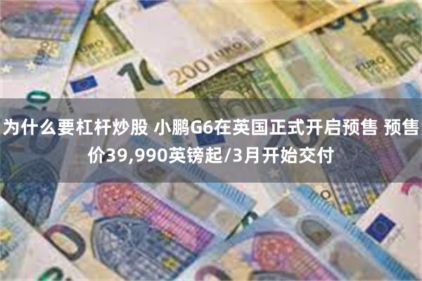 为什么要杠杆炒股 小鹏G6在英国正式开启预售 预售价39,990英镑起/3月开始交付